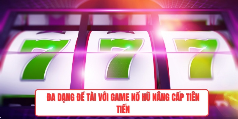 Đa dạng đề tài với game nổ hũ nâng cấp tiên tiến