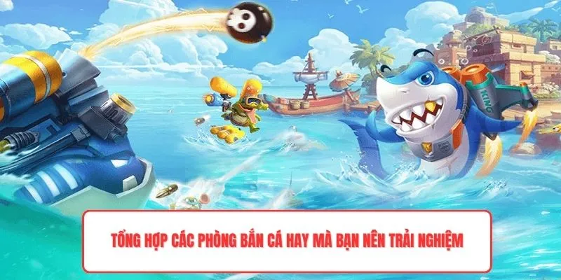 Tổng hợp các phòng bắn cá hay mà bạn nên trải nghiệm