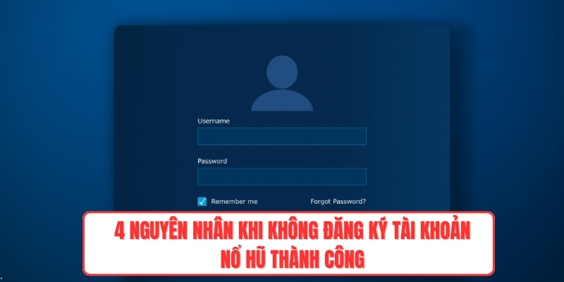 4 nguyên nhân khi không đăng ký tài khoản nổ hũ thành công