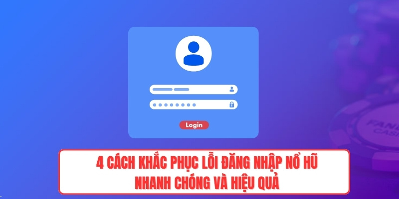 4 cách khắc phục lỗi đăng nhập nổ hũ nhanh chóng và hiệu quả