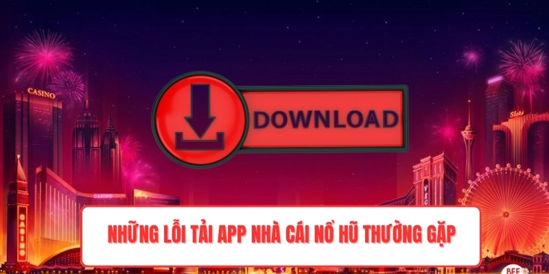 Những lỗi tải app nhà cái nổ hũ thường gặp