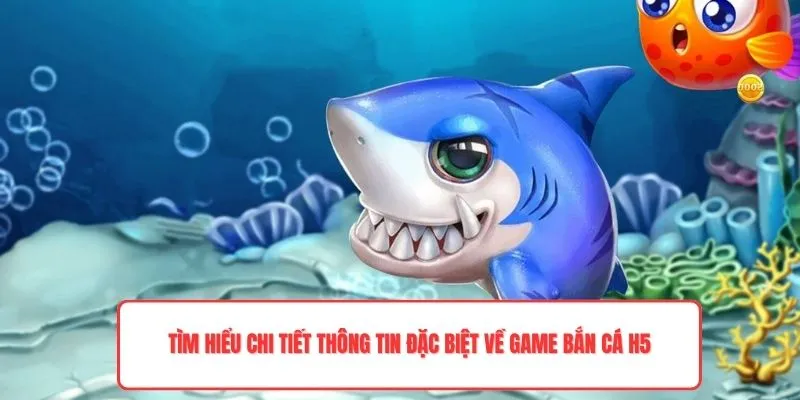 Tìm hiểu chi tiết thông tin đặc biệt về game bắn cá H5