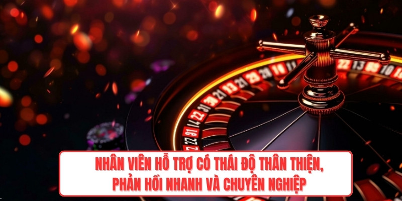 Nhân viên hỗ trợ có thái độ thân thiện, phản hồi nhanh và chuyên nghiệp